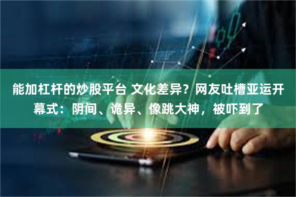 能加杠杆的炒股平台 文化差异？网友吐槽亚运开幕式：阴间、诡异、像跳大神，被吓到了