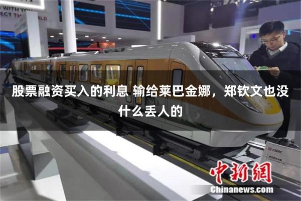 股票融资买入的利息 输给莱巴金娜，郑钦文也没什么丢人的