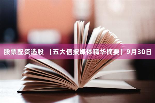 股票配资选股 【五大信披媒体精华摘要】9月30日