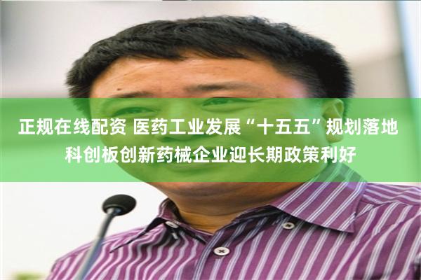 正规在线配资 医药工业发展“十五五”规划落地 科创板创新药械企业迎长期政策利好