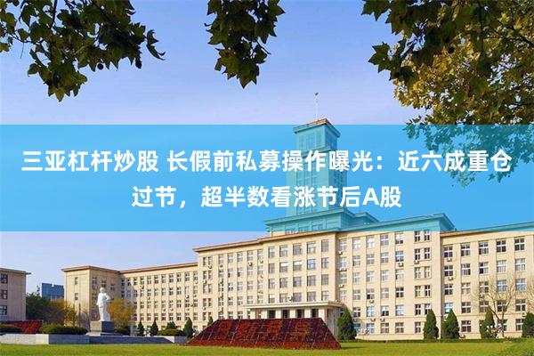 三亚杠杆炒股 长假前私募操作曝光：近六成重仓过节，超半数看涨节后A股