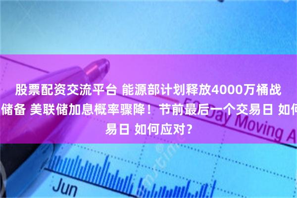 股票配资交流平台 能源部计划释放4000万桶战略石油储备 美联储加息概率骤降！节前最后一个交易日 如何应对？