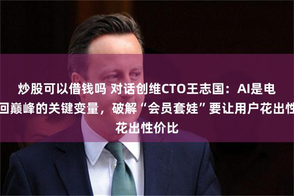 炒股可以借钱吗 对话创维CTO王志国：AI是电视重回巅峰的关键变量，破解“会员套娃”要让用户花出性价比