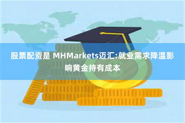 股票配资是 MHMarkets迈汇:就业需求降温影响黄金持有成本