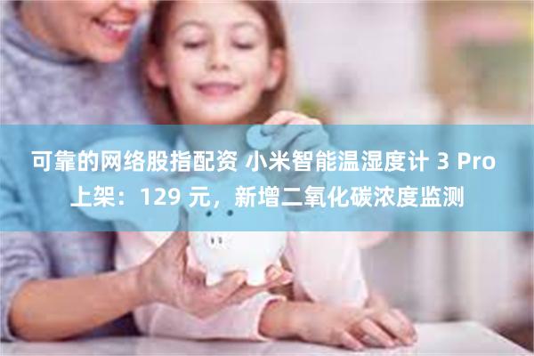 可靠的网络股指配资 小米智能温湿度计 3 Pro 上架：129 元，新增二氧化碳浓度监测
