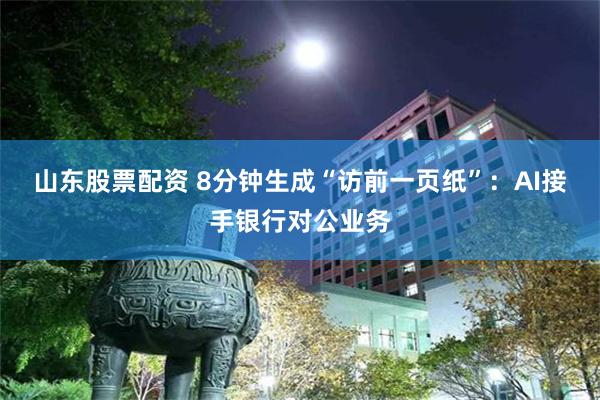 山东股票配资 8分钟生成“访前一页纸”:AI接手银行对公业务