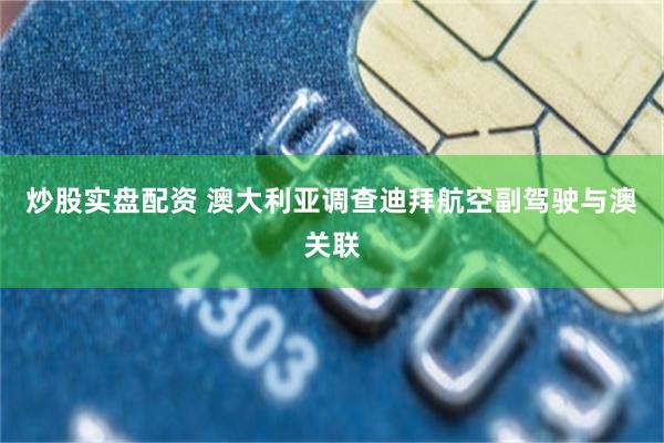 炒股实盘配资 澳大利亚调查迪拜航空副驾驶与澳关联