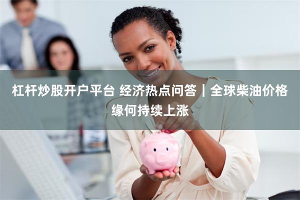 杠杆炒股开户平台 经济热点问答｜全球柴油价格缘何持续上涨