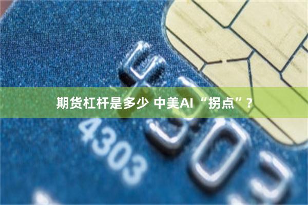 期货杠杆是多少 中美AI “拐点”？
