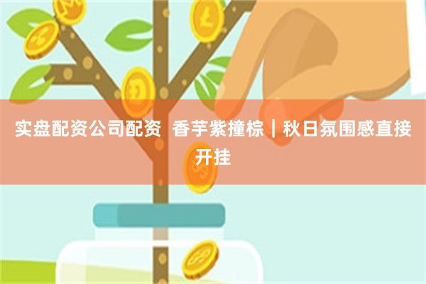 实盘配资公司配资  香芋紫撞棕｜秋日氛围感直接开挂