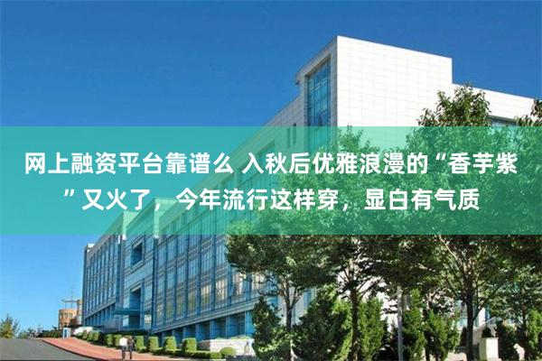 网上融资平台靠谱么 入秋后优雅浪漫的“香芋紫”又火了，今年流行这样穿，显白有气质
