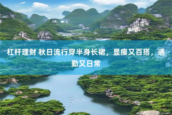 杠杆理财 秋日流行穿半身长裙，显瘦又百搭，通勤又日常