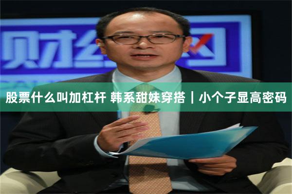 股票什么叫加杠杆 韩系甜妹穿搭｜小个子显高密码