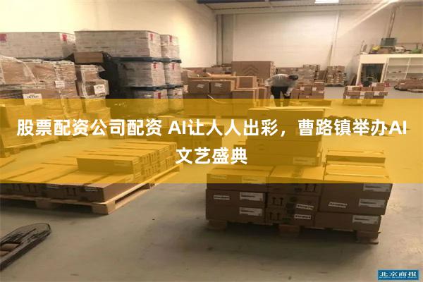 股票配资公司配资 AI让人人出彩，曹路镇举办AI文艺盛典
