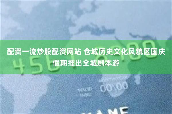 配资一流炒股配资网站 仓城历史文化风貌区国庆假期推出全城剧本游