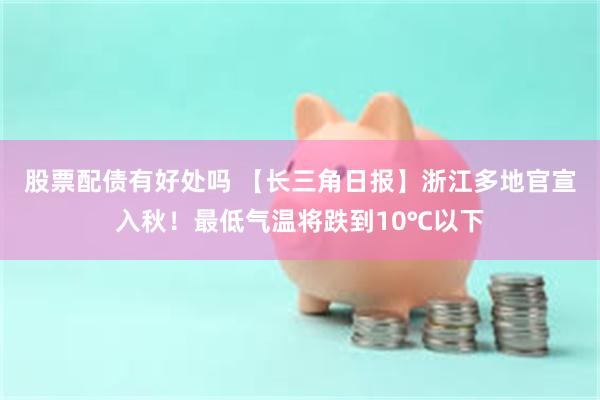 股票配债有好处吗 【长三角日报】浙江多地官宣入秋！最低气温将跌到10℃以下