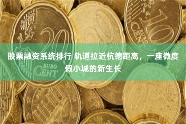 股票融资系统排行 轨道拉近杭德距离，一座微度假小城的新生长