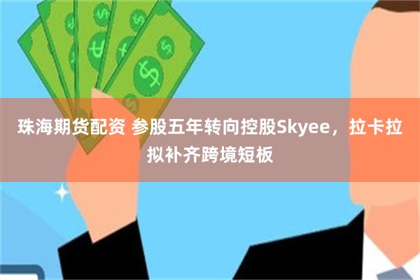 珠海期货配资 参股五年转向控股Skyee，拉卡拉拟补齐跨境短板