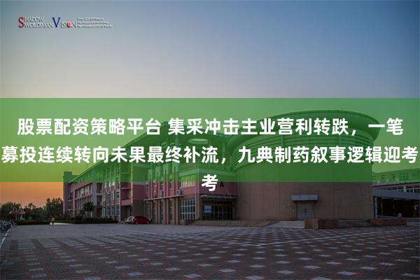 股票配资策略平台 集采冲击主业营利转跌，一笔募投连续转向未果最终补流，九典制药叙事逻辑迎考