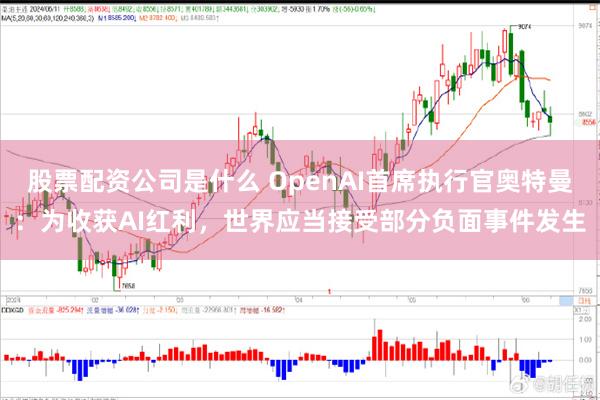 股票配资公司是什么 OpenAI首席执行官奥特曼：为收获AI红利，世界应当接受部分负面事件发生