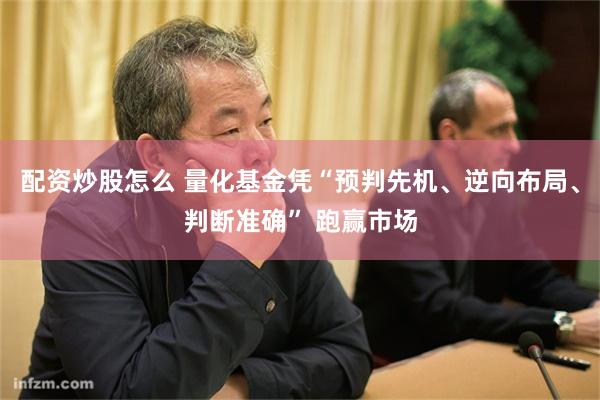 配资炒股怎么 量化基金凭“预判先机、逆向布局、判断准确” 跑赢市场
