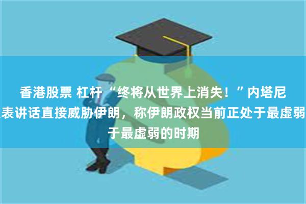 香港股票 杠杆 “终将从世界上消失！”内塔尼亚胡发表讲话直接威胁伊朗，称伊朗政权当前正处于最虚弱的时期