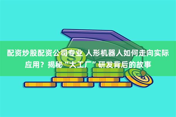 配资炒股配资公司专业 人形机器人如何走向实际应用？揭秘“大工厂”研发背后的故事