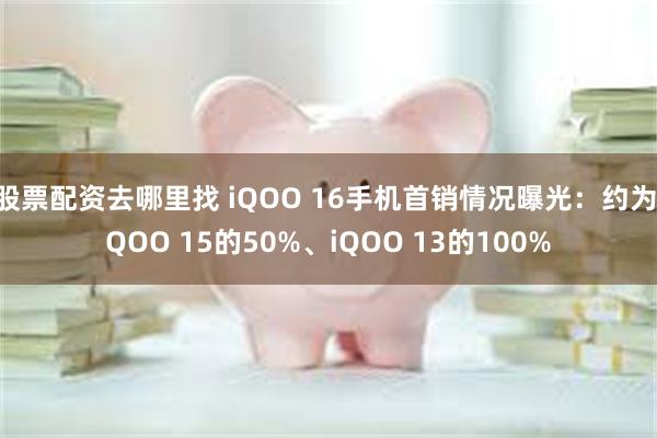 股票配资去哪里找 iQOO 16手机首销情况曝光：约为iQOO 15的50%、iQOO 13的100%