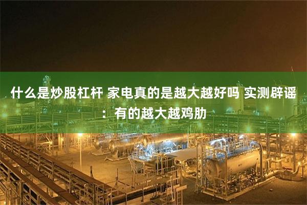 什么是炒股杠杆 家电真的是越大越好吗 实测辟谣:有的越大越鸡肋