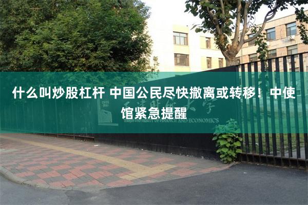 什么叫炒股杠杆 中国公民尽快撤离或转移！中使馆紧急提醒