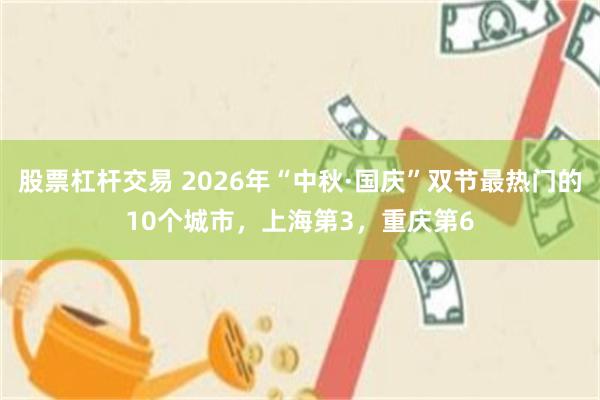 股票杠杆交易 2026年“中秋·国庆”双节最热门的10个城市,上海第3,重庆第6