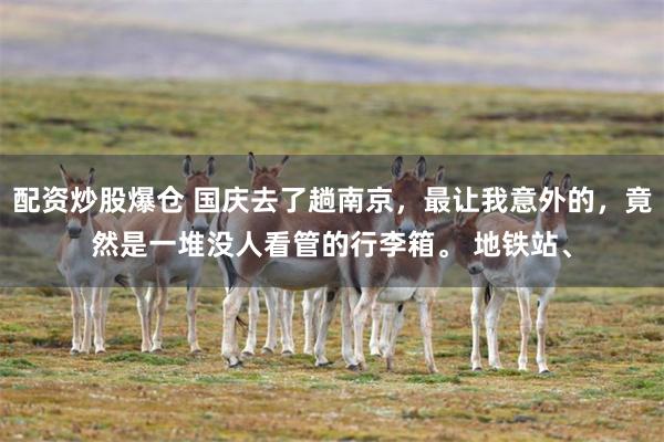 配资炒股爆仓 国庆去了趟南京，最让我意外的，竟然是一堆没人看管的行李箱。 地铁站、