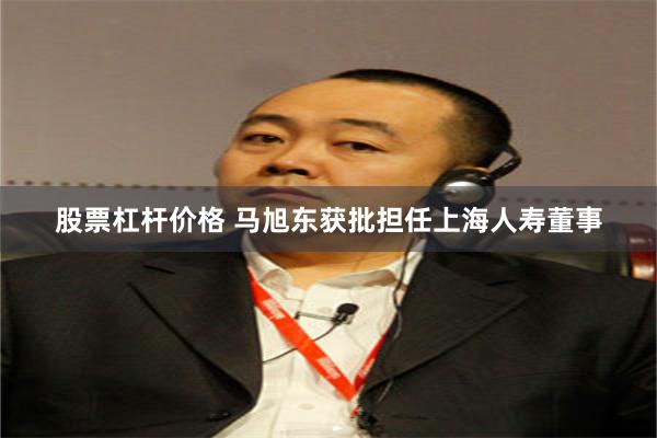 股票杠杆价格 马旭东获批担任上海人寿董事