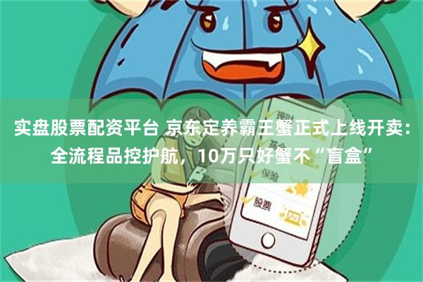 实盘股票配资平台 京东定养霸王蟹正式上线开卖：全流程品控护航，10万只好蟹不“盲盒”