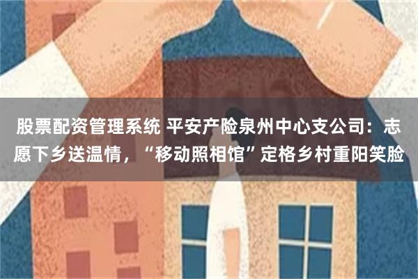 股票配资管理系统 平安产险泉州中心支公司：志愿下乡送温情，“移动照相馆”定格乡村重阳笑脸