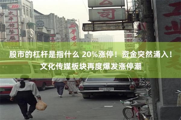 股市的杠杆是指什么 20%涨停！资金突然涌入！文化传媒板块再度爆发涨停潮