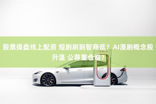 股票操盘线上配资 短剧刷到智商低？AI漫剧概念股升温 公募重仓谁？