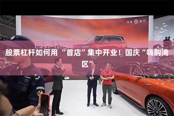 股票杠杆如何用 “首店”集中开业！国庆“嗨购湾区”