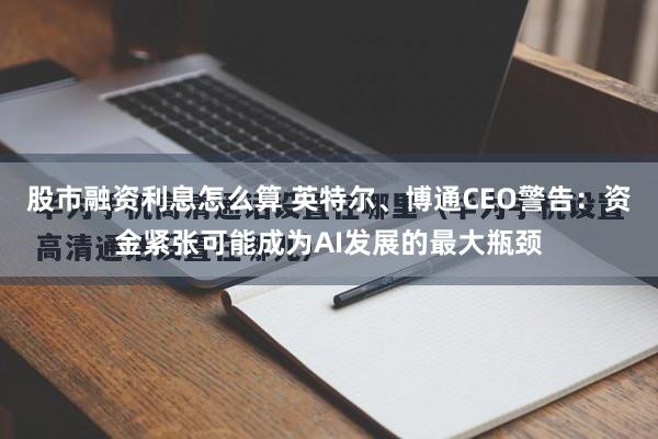 股市融资利息怎么算 英特尔、博通CEO警告:资金紧张可能成为AI发展的最大瓶颈