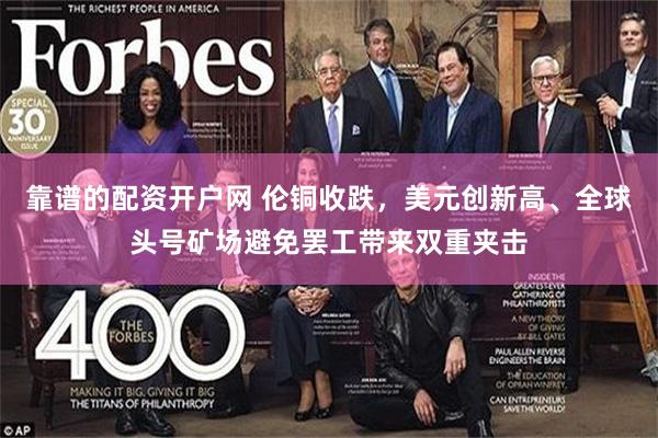 靠谱的配资开户网 伦铜收跌，美元创新高、全球头号矿场避免罢工带来双重夹击