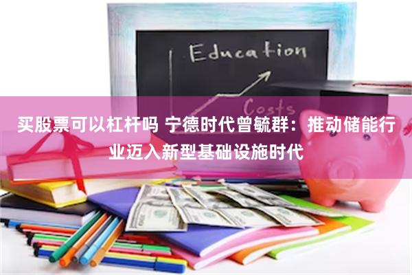 买股票可以杠杆吗 宁德时代曾毓群:推动储能行业迈入新型基础设施时代