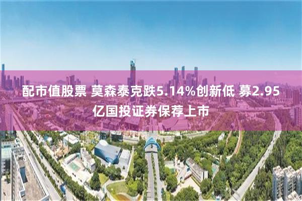 配市值股票 莫森泰克跌5.14%创新低 募2.95亿国投证券保荐上市