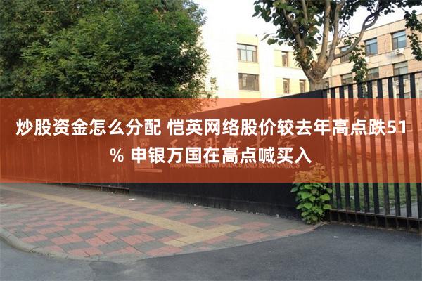 炒股资金怎么分配 恺英网络股价较去年高点跌51% 申银万国在高点喊买入