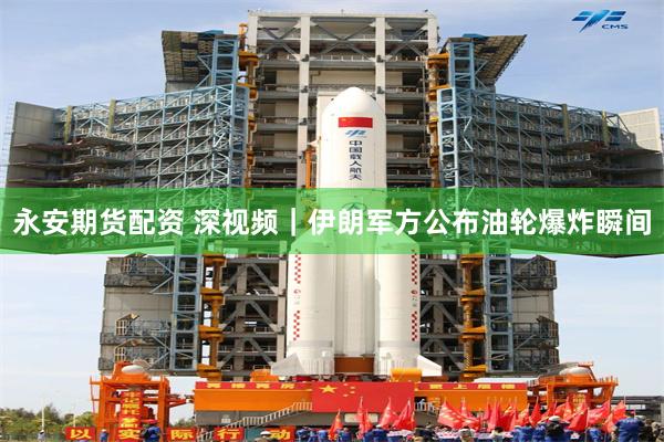 永安期货配资 深视频｜伊朗军方公布油轮爆炸瞬间