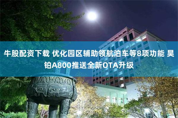 牛股配资下载 优化园区辅助领航泊车等8项功能 昊铂A800推送全新OTA升级