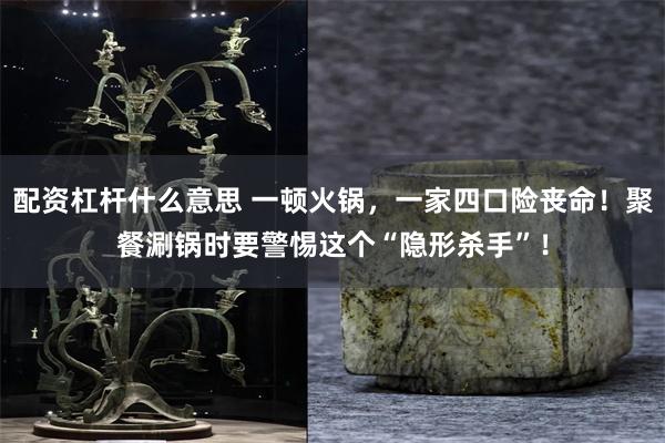 配资杠杆什么意思 一顿火锅，一家四口险丧命！聚餐涮锅时要警惕这个“隐形杀手”！