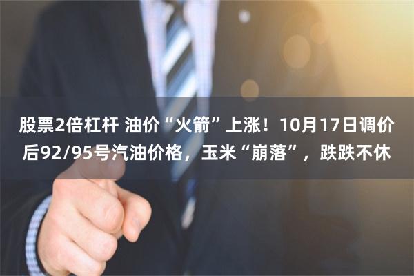 股票2倍杠杆 油价“火箭”上涨！10月17日调价后92/95号汽油价格，玉米“崩落”，跌跌不休