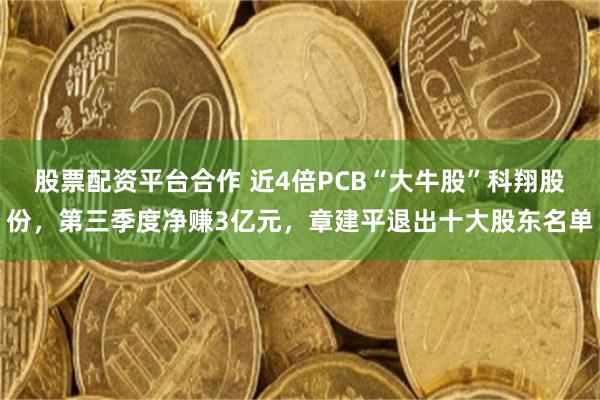股票配资平台合作 近4倍PCB“大牛股”科翔股份，第三季度净赚3亿元，章建平退出十大股东名单